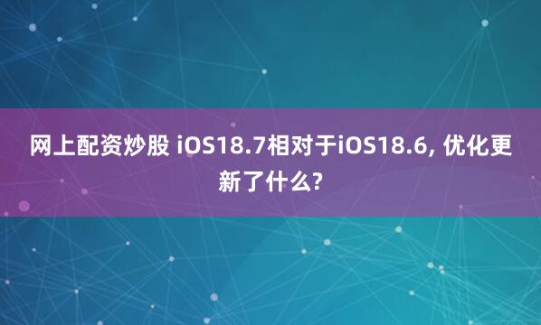 网上配资炒股 iOS18.7相对于iOS18.6, 优化更新了什么?
