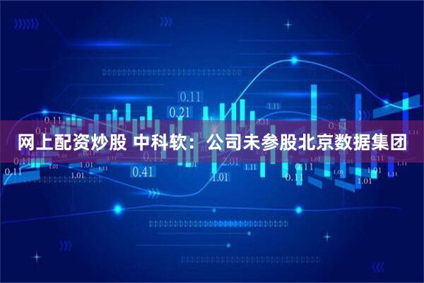 网上配资炒股 中科软：公司未参股北京数据集团