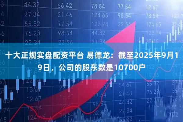 十大正规实盘配资平台 易德龙：截至2025年9月19日，公司的股东数是10700户