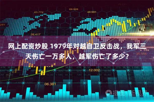 网上配资炒股 1979年对越自卫反击战，我军三天伤亡一万多人，越军伤亡了多少？