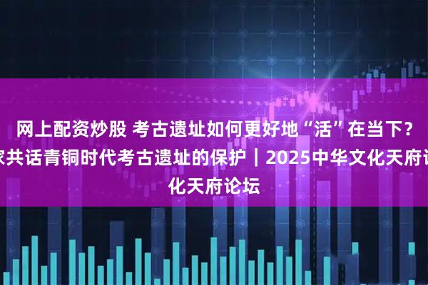 网上配资炒股 考古遗址如何更好地“活”在当下？专家共话青铜时代考古遗址的保护｜2025中华文化天府论坛