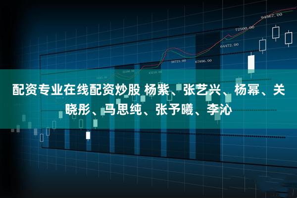 配资专业在线配资炒股 杨紫、张艺兴、杨幂、关晓彤、马思纯、张予曦、李沁