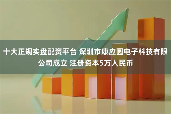 十大正规实盘配资平台 深圳市康应圆电子科技有限公司成立 注册资本5万人民币