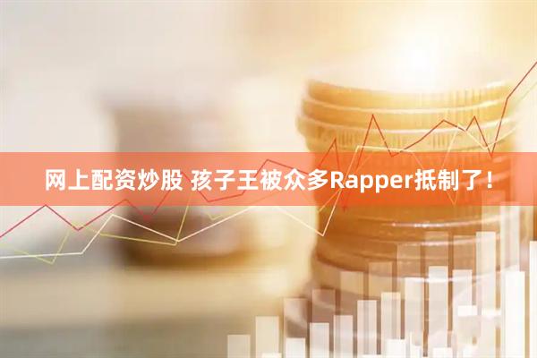 网上配资炒股 孩子王被众多Rapper抵制了！