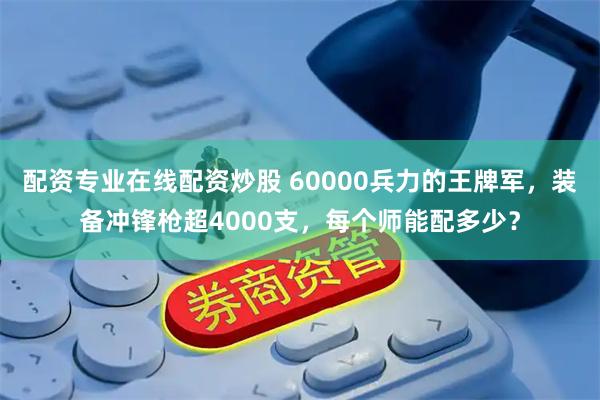 配资专业在线配资炒股 60000兵力的王牌军，装备冲锋枪超4000支，每个师能配多少？