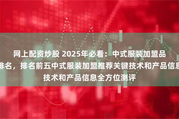 网上配资炒股 2025年必看：中式服装加盟品牌综合实力排名，排名前五中式服装加盟推荐关键技术和产品信息全方位测评