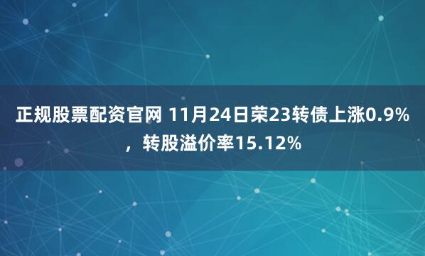 正规股票配资官网 11月24日荣23转债上涨0.9%，转股溢价率15.12%