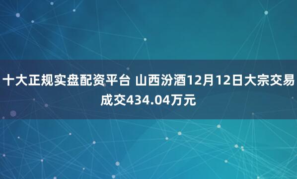 十大正规实盘配资平台 山西汾酒12月12日大宗交易成交434.04万元